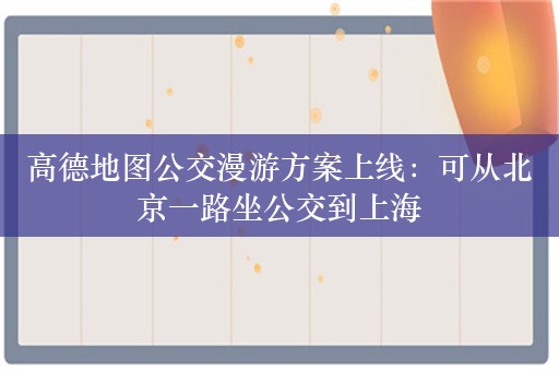 高德地图公交漫游方案上线：可从北京一路坐公交到上海