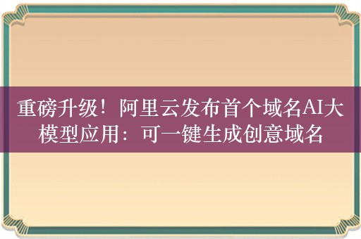 重磅升级！阿里云发布首个域名AI大模型应用：可一键生成创意域名