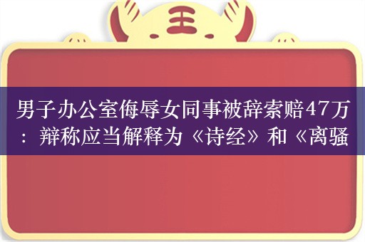 男子办公室侮辱女同事被辞索赔47万：辩称应当解释为《诗经》和《离骚》