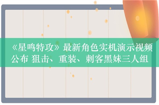  《星鸣特攻》最新角色实机演示视频公布 狙击、重装、刺客黑妹三人组