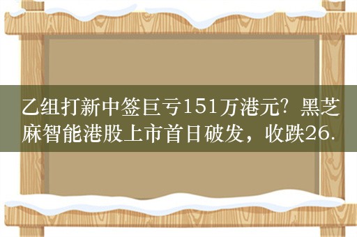 乙组打新中签巨亏151万港元？黑芝麻智能港股上市首日破发，收跌26.96%，总市值116.4亿港元