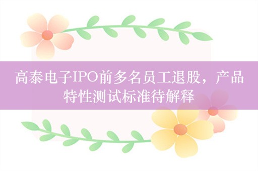 高泰电子IPO前多名员工退股，产品特性测试标准待解释