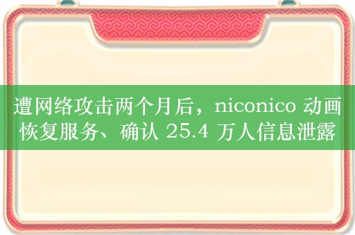 遭网络攻击两个月后，niconico 动画恢复服务、确认 25.4 万人信息泄露