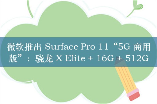 微软推出 Surface Pro 11“5G 商用版”：骁龙 X Elite + 16G + 512G + OLED 屏售 14388 元