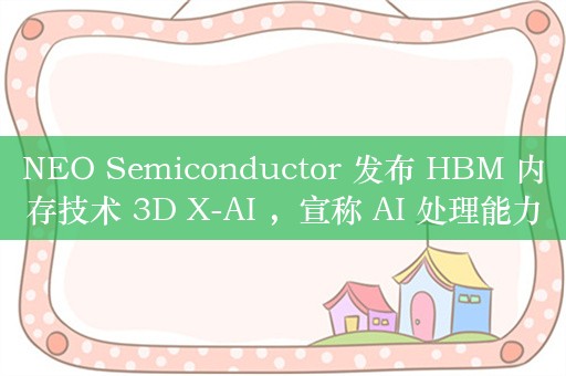 NEO Semiconductor 发布 HBM 内存技术 3D X-AI ，宣称 AI 处理能力可达现有方案百倍