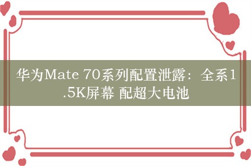 华为Mate 70系列配置泄露：全系1.5K屏幕 配超大电池