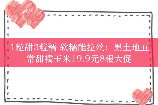 1粒甜3粒糯 软糯能拉丝：黑土地五常甜糯玉米19.9元8根大促