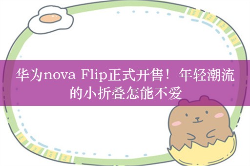 华为nova Flip正式开售！年轻潮流的小折叠怎能不爱