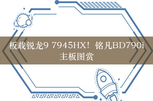 板载锐龙9 7945HX！铭凡BD790i主板图赏