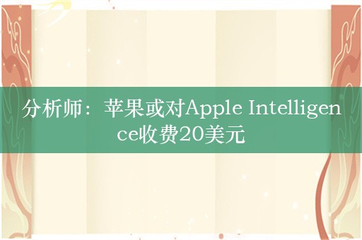 分析师：苹果或对Apple Intelligence收费20美元