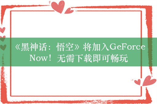  《黑神话：悟空》将加入GeForce Now！无需下载即可畅玩