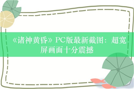  《诸神黄昏》PC版最新截图：超宽屏画面十分震撼