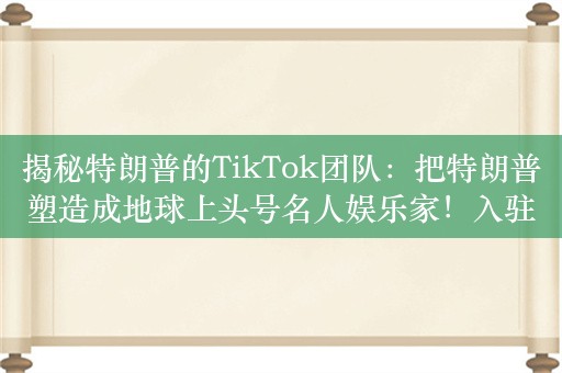 揭秘特朗普的TikTok团队：把特朗普塑造成地球上头号名人娱乐家！入驻2月吸引1000万粉丝，成竞选秘密武器