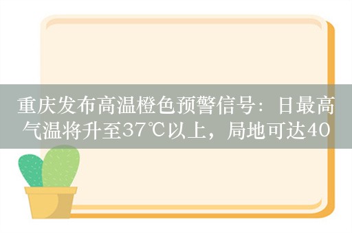 重庆发布高温橙色预警信号：日最高气温将升至37℃以上，局地可达40℃