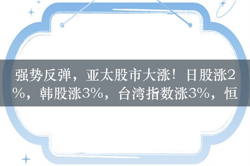 强势反弹，亚太股市大涨！日股涨2%，韩股涨3%，台湾指数涨3%，恒生科技指数大涨3%，A股小幅上涨