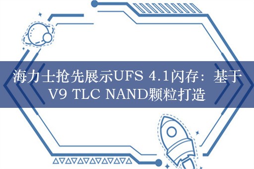 海力士抢先展示UFS 4.1闪存：基于V9 TLC NAND颗粒打造