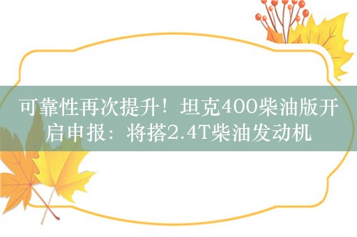 可靠性再次提升！坦克400柴油版开启申报：将搭2.4T柴油发动机