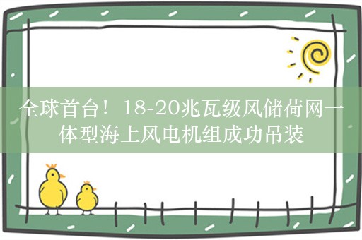 全球首台！18-20兆瓦级风储荷网一体型海上风电机组成功吊装