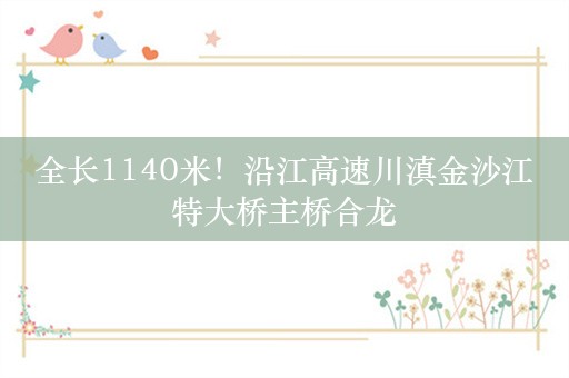 全长1140米！沿江高速川滇金沙江特大桥主桥合龙