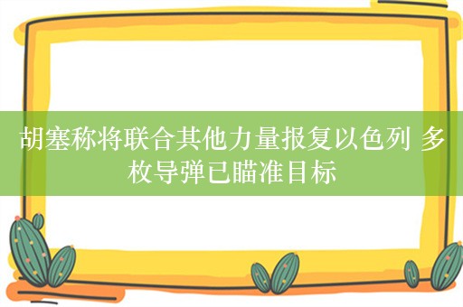 胡塞称将联合其他力量报复以色列 多枚导弹已瞄准目标