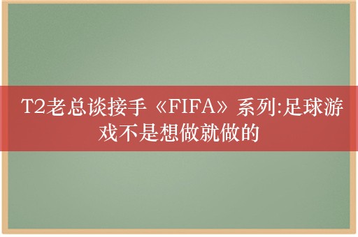  T2老总谈接手《FIFA》系列:足球游戏不是想做就做的