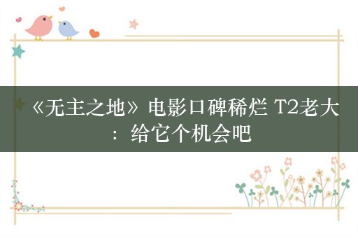  《无主之地》电影口碑稀烂 T2老大：给它个机会吧