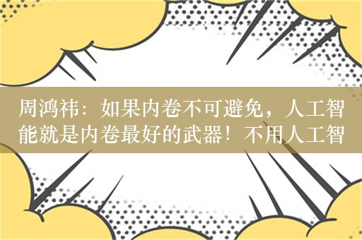 周鸿祎：如果内卷不可避免，人工智能就是内卷最好的武器！不用人工智能的人，一定会被用人工智能的人所干掉