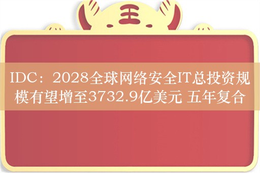 IDC：2028全球网络安全IT总投资规模有望增至3732.9亿美元 五年复合增长率为11.7%