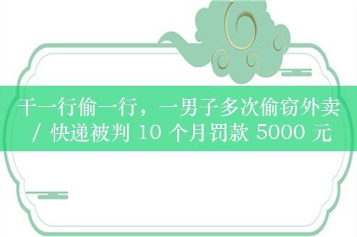 干一行偷一行，一男子多次偷窃外卖 / 快递被判 10 个月罚款 5000 元