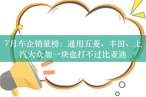 7月车企销量榜：通用五菱、丰田、上汽大众加一块也打不过比亚迪