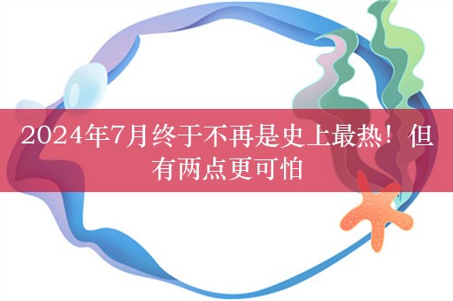 2024年7月终于不再是史上最热！但有两点更可怕