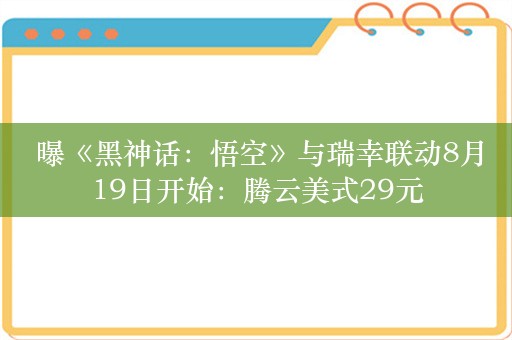  曝《黑神话：悟空》与瑞幸联动8月19日开始：腾云美式29元