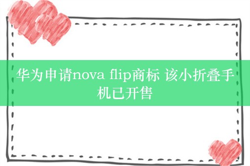 华为申请nova flip商标 该小折叠手机已开售