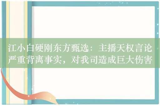 江小白硬刚东方甄选：主播天权言论严重背离事实，对我司造成巨大伤害！要求东方甄选公开道歉并消除影响