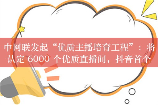 中网联发起“优质主播培育工程”：将认定 6000 个优质直播间，抖音首个试点