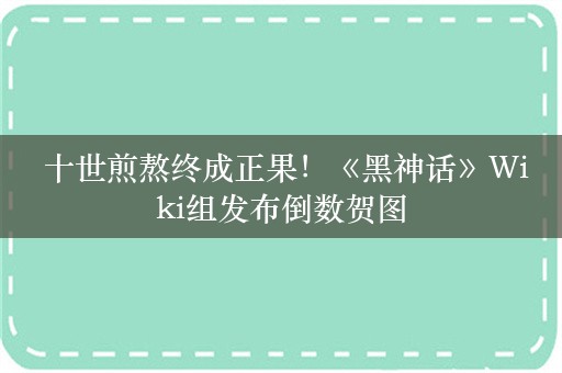  十世煎熬终成正果！《黑神话》Wiki组发布倒数贺图