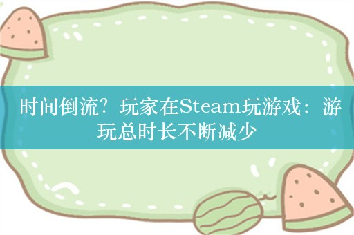  时间倒流？玩家在Steam玩游戏：游玩总时长不断减少