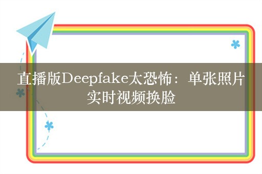 直播版Deepfake太恐怖：单张照片实时视频换脸