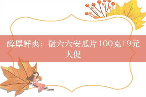 醇厚鲜爽：徽六六安瓜片100克19元大促