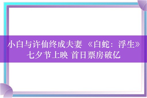 小白与许仙终成夫妻 《白蛇：浮生》七夕节上映 首日票房破亿