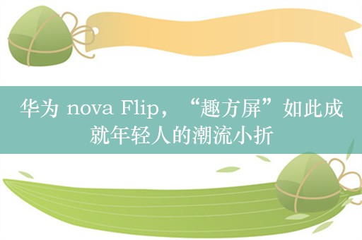 华为 nova Flip，“趣方屏”如此成就年轻人的潮流小折