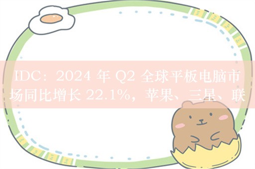 IDC：2024 年 Q2 全球平板电脑市场同比增长 22.1%，苹果、三星、联想出货量前三，小米接近翻倍增长