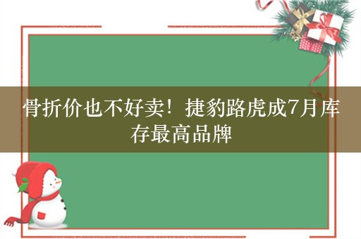 骨折价也不好卖！捷豹路虎成7月库存最高品牌