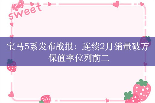 宝马5系发布战报：连续2月销量破万 保值率位列前二