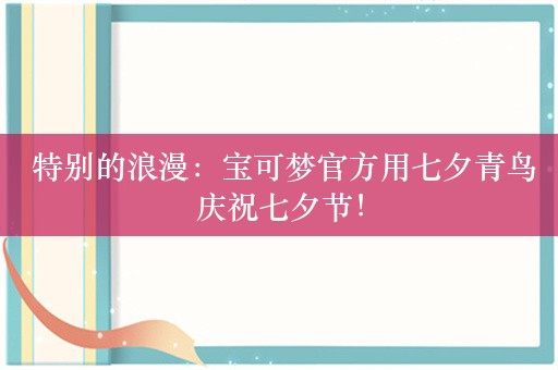  特别的浪漫：宝可梦官方用七夕青鸟庆祝七夕节！