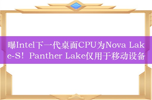 曝Intel下一代桌面CPU为Nova Lake-S！Panther Lake仅用于移动设备