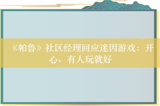  《帕鲁》社区经理回应迷因游戏：开心、有人玩就好