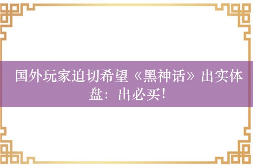  国外玩家迫切希望《黑神话》出实体盘：出必买！