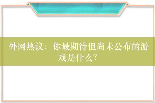  外网热议：你最期待但尚未公布的游戏是什么？