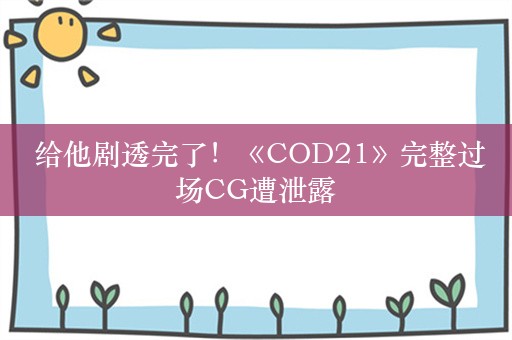  给他剧透完了！《COD21》完整过场CG遭泄露